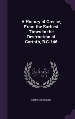 A History of Greece, From the Earliest Times to the Destruction of Corinth, B.C. 146 - Schmitz, Leonhard