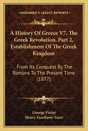 A History of Greece V7, the Greek Revolution, Part 2, Establishment of the Greek Kingdom: From Its Conquest by the Romans to the Present Time (1877)