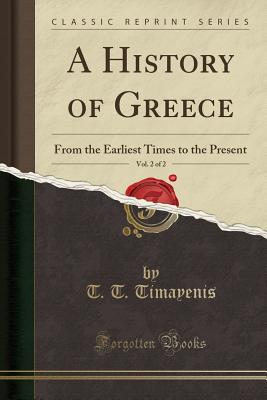 A History of Greece, Vol. 2 of 2: From the Earliest Times to the Present (Classic Reprint) - Timayenis, T T