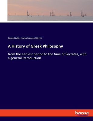 A History of Greek Philosophy: from the earliest period to the time of Socrates, with a general introduction - Zeller, Eduard, and Alleyne, Sarah Frances