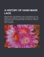 A History of Hand-Made Lace. Dealing with the Origin of Lace, the Growth of the Great Lace Centres, the Mode of Manufactures, the Methods of Distiuguishing and the Care of Various Kinds of Lace