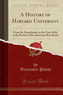 A History of Harvard University: From Its Foundation, in the Year 1636, to the Period of the American Revolution (Classic Reprint)
