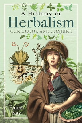 A History of Herbalism: Cure, Cook and Conjure - Kay, Emma