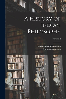 A History of Indian Philosophy; Volume 2 - Dasgupta, Surendranath, and Dasgupta, Surama