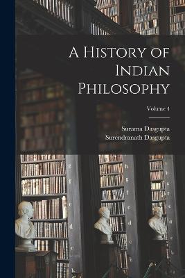 A History of Indian Philosophy; Volume 4 - Dasgupta, Surendranath, and Dasgupta, Surama