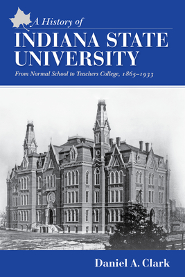 A History of Indiana State University: From Normal School to Teachers College, 1865-1933 - Clark, Dan, Professor