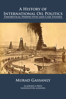 A History of International Oil Politics: Theoretical Perspectives and Case Studies - Gassanly, Murad