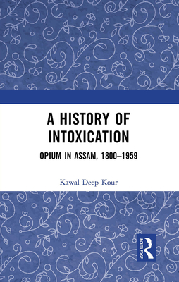 A History of Intoxication: Opium in Assam, 1800-1959 - Kour, Kawal Deep
