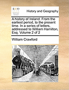 A History of Ireland: From the Earliest Period, to the Present Time. in a Series of Letters, Addressed to William Hamilton, Esq