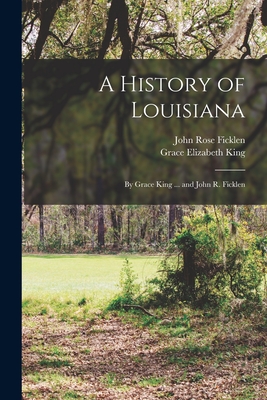 A History of Louisiana: By Grace King ... and John R. Ficklen - Ficklen, John Rose, and King, Grace Elizabeth