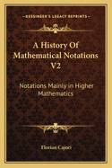 A History Of Mathematical Notations V2: Notations Mainly in Higher Mathematics