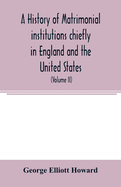 A history of matrimonial institutions chiefly in England and the United States, with an introductory analysis of the literature and the theories of primitive marriage and the family (Volume II)