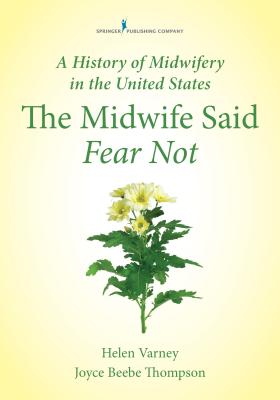 A History of Midwifery in the United States: The Midwife Said Fear Not - Varney Burst, Helen, RN, MSN, and Thompson, Joyce E.