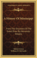 A History of Mississippi: From the Discovery of the Great River by Hernando Desoto, Including the Earliest Settlement Made by the French Under Iberville, to the Death of Jefferson Davis (Classic Reprint)