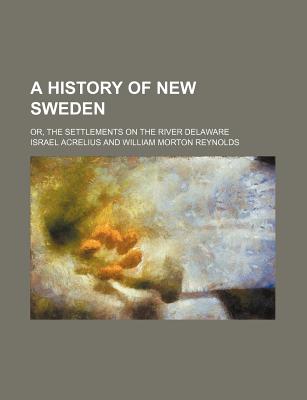 A History of New Sweden; Or, the Settlements on the River Delaware - Acrelius, Israel
