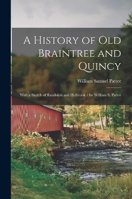 A History of Old Braintree and Quincy: With a Sketch of Randolph and Holbrook / by William S. Pattee - Pattee, William Samuel