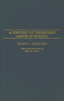 A History of Organized Labor in Bolivia - Alexander, Robert