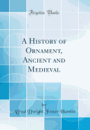 A History of Ornament, Ancient and Medieval (Classic Reprint)