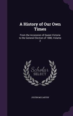 A History of Our Own Times: From the Accession of Queen Victoria to the General Election of 1880, Volume 2 - McCarthy, Justin