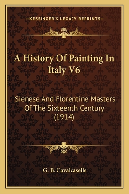 A History Of Painting In Italy V6: Sienese And Florentine Masters Of The Sixteenth Century (1914) - Cavalcaselle, G B