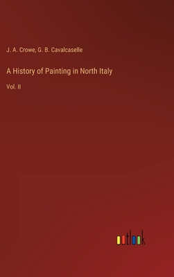 A History of Painting in North Italy: Vol. II - Cavalcaselle, G B, and Crowe, J a