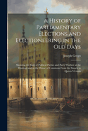 A History of Parliamentary Elections and Electioneering in the Old Days: Showing the State of Political Parties and Party Warfare at the Hustings and in the House of Commons From the Stuarts to Queen Victoria