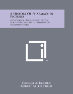 A History of Pharmacy in Pictures: A Historical Background of the Forty Paintings in the History of Pharmacy Series