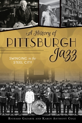 A History of Pittsburgh Jazz: Swinging in the Steel City - Gazarik, Richard, and Cole, Karen Anthony