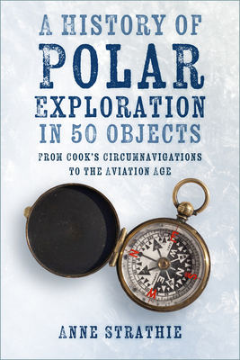 A History of Polar Exploration in 50 Objects: From Cook's Circumnavigations to the Aviation Age - Strathie, Anne