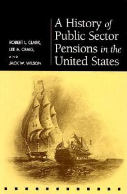 A History of Public Sector Pensions in the United States - Clark, Robert L, and Craig, Lee A, Professor, and Wilson, Jack W