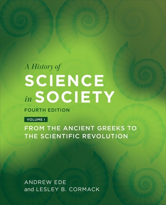 A History of Science in Society, Volume I: From the Ancient Greeks to the Scientific Revolution, Fourth Edition - Ede, Andrew, and Cormack, Lesley B