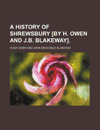 A History of Shrewsbury [By H. Owen and J.B. Blakeway].