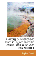 A History of Taxation and Taxes in England from the Earliest Times to the Year 1885
