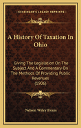 A History of Taxation in Ohio: Giving the Legislation on the Subject and a Commentary on the Methods of Providing Public Revenues (1906)