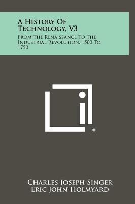 A History Of Technology, V3: From The Renaissance To The Industrial Revolution, 1500 To 1750 - Singer, Charles Joseph (Editor), and Holmyard, Eric John (Editor), and Hall, Alfred Rupert (Editor)