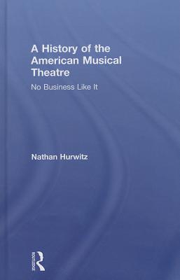 A History of the American Musical Theatre: No Business Like It - Hurwitz, Nathan