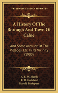 A History of the Borough and Town of Calne: And Some Account of the Villages, Etc., in Its Vicinity (Classic Reprint)
