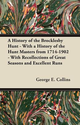 A History of the Brocklesby Hunt - With a History of the Hunt Masters from 1714-1902 - With Recollections of Great Seasons and Excellent Runs - Collins, George E