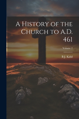 A History of the Church to A.D. 461; Volume 2 - Kidd, B J 1863-1948