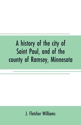 A history of the city of Saint Paul, and of the county of Ramsey, Minnesota - Fletcher Williams, J