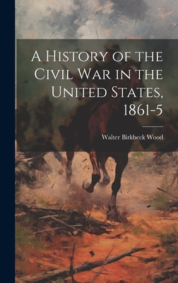 A History of the Civil War in the United States, 1861-5 - Wood, Walter Birkbeck