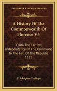 A History of the Commonwealth of Florence V3: From the Earliest Independence of the Commune to the Fall of the Republic 1531