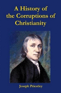 A History of the Corruptions of Christianity - Priestley, Joseph