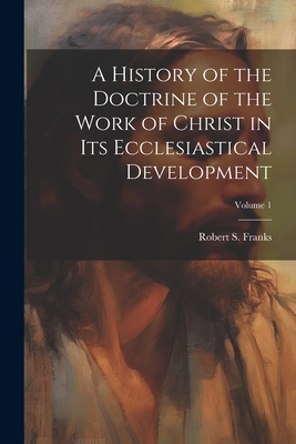 A History of the Doctrine of the Work of Christ in its Ecclesiastical Development; Volume 1 - Franks, Robert S B 1871