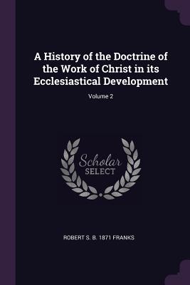 A History of the Doctrine of the Work of Christ in its Ecclesiastical Development; Volume 2 - Franks, Robert S B 1871