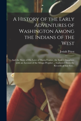 A History of the Early Adventures of Washington Among the Indians of the West; and the Story of His Love of Maria Frazier, the Exile's Daughter; With an Account of the Mingo Prophet ... Gathered From the Records of That Era .. - Priest, Josiah 1788-1851