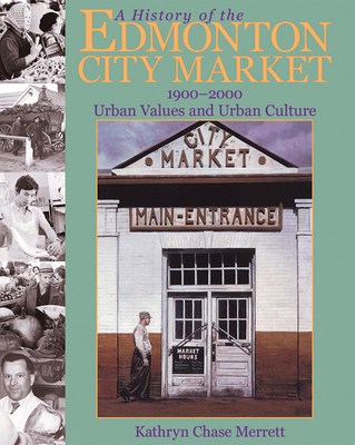 A History of the Edmonton City Market 1900-2000: Urban Values and Urban Culture - Merrett, Kathryn Chase