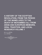 A History of the Egyptian Revolution, from the Period of the Mamelukes to the Death of Mohammed Ali Volume 1; From Arab and European Memoirs, Oral Tradition, and Local Research. by A. A. Paton