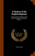 A History of the English Baptists: Including an Investigation of the History of Baptism in England .. Volume 1