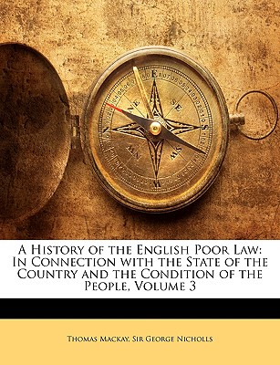 A History of the English Poor Law: In Connection with the State of the Country and the Condition of the People, Volume 3 - MacKay, Thomas, Mr., and Nicholls, George